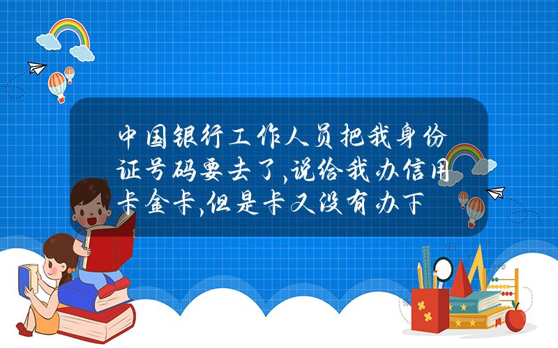 中国银行工作人员把我身份证号码要去了,说给我办信用卡金卡,但是卡又没有办下？