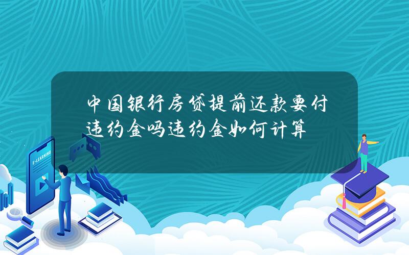 中国银行房贷提前还款要付违约金吗？违约金如何计算？