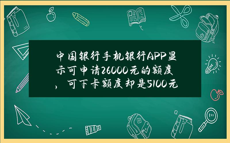 中国银行手机银行APP显示可申请26000元的额度，可下卡额度却是5100元，是怎么回事？