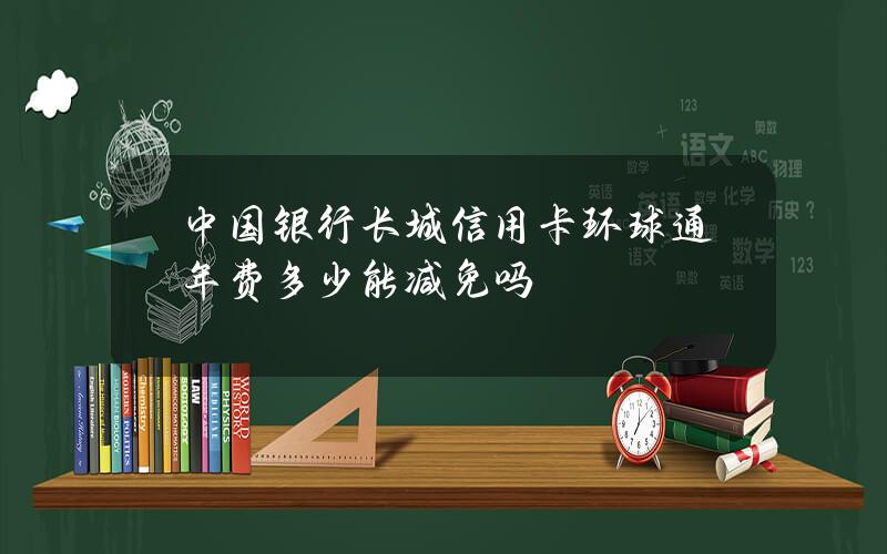 中国银行长城信用卡环球通年费多少？能减免吗？