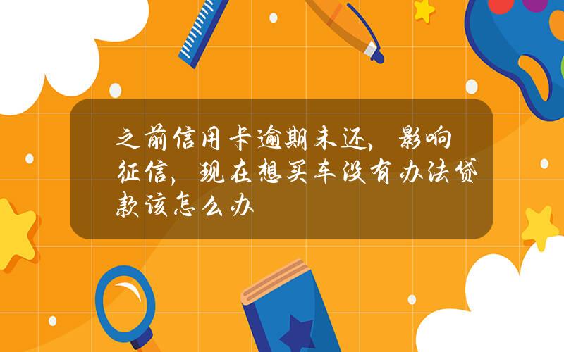 之前信用卡逾期未还，影响征信，现在想买车没有办法贷款该怎么办？