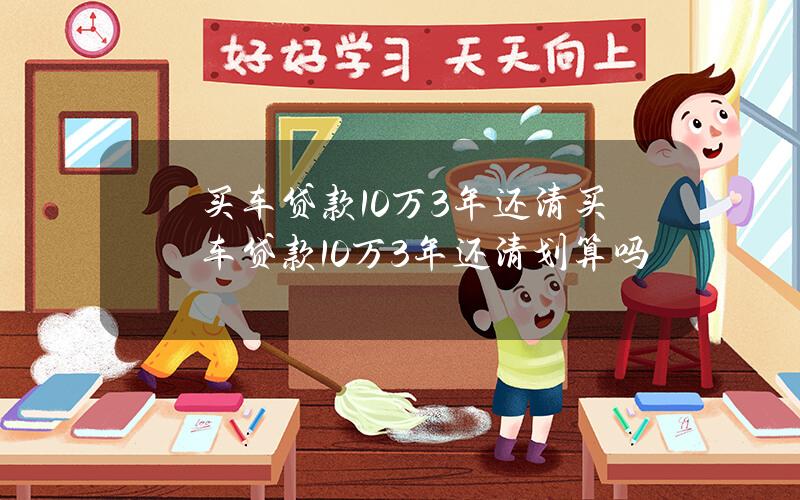 买车贷款10万3年还清？买车贷款10万3年还清划算吗