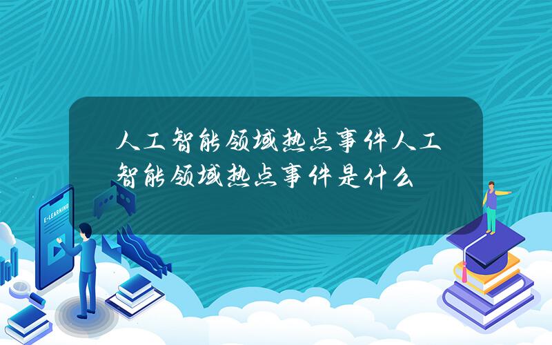 人工智能领域热点事件？人工智能领域热点事件是什么