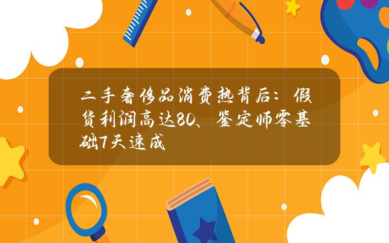 二手奢侈品消费热背后：假货利润高达80%、鉴定师零基础7天速成