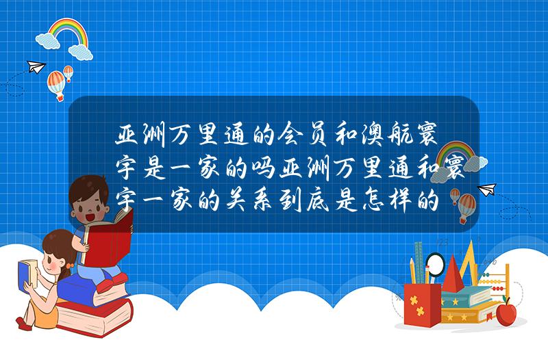 亚洲万里通的会员和澳航寰宇是一家的吗？亚洲万里通和寰宇一家的关系到底是怎样的？