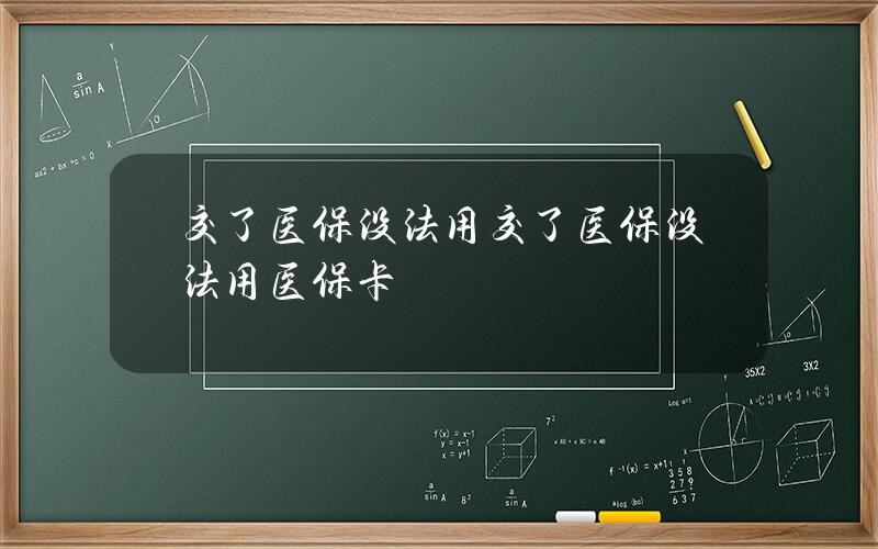 交了医保 没法用 交了医保 没法用医保卡