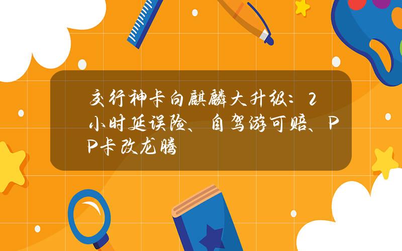 交行神卡白麒麟大升级：2小时延误险、自驾游可赔、PP卡改龙腾