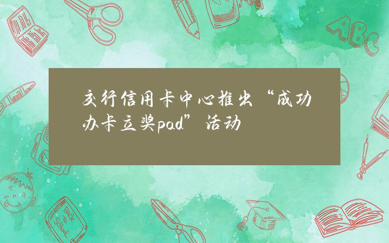 交行信用卡中心推出“成功办卡立奖pad”活动