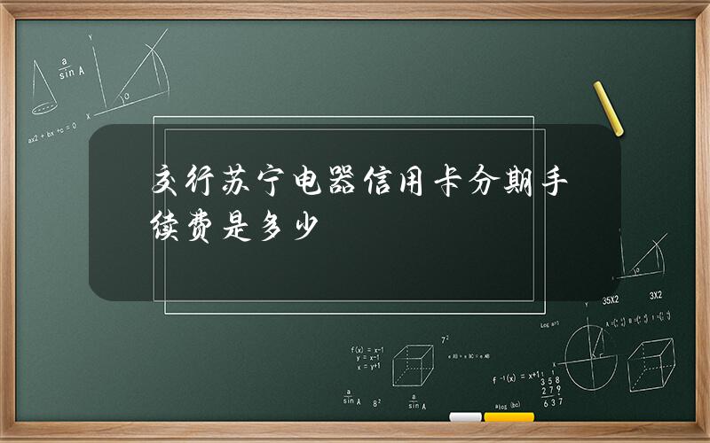 交行苏宁电器信用卡分期手续费是多少