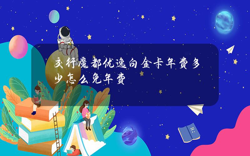 交行魔都优逸白金卡年费多少？怎么免年费？