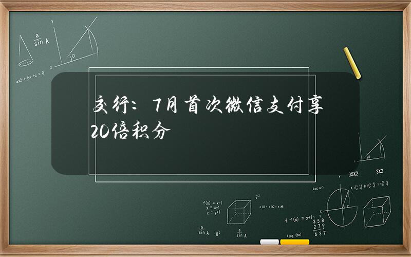 交行：7月首次微信支付享20倍积分