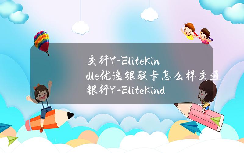 交行Y-EliteKindle优逸银联卡怎么样？交通银行Y-EliteKindle优逸银联卡权益一览