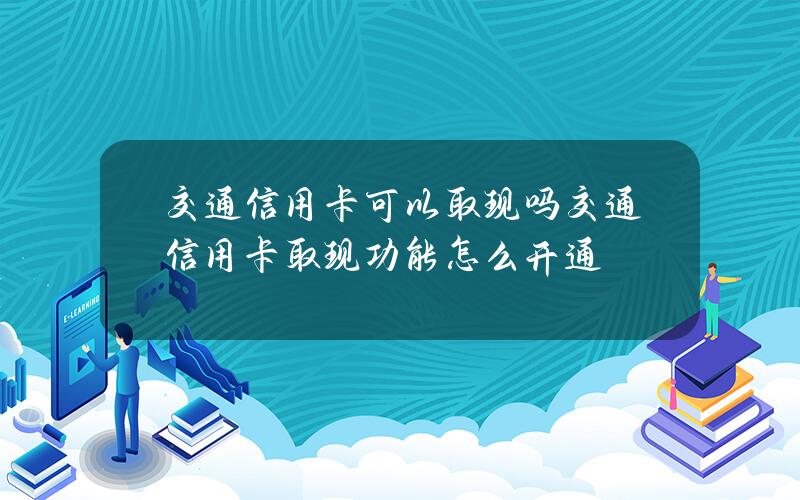 交通信用卡可以取现吗？交通信用卡取现功能怎么开通