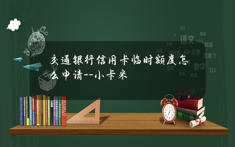 交通银行信用卡临时额度怎么申请 - -小卡米