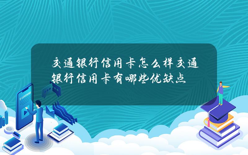 交通银行信用卡怎么样？交通银行信用卡有哪些优缺点？