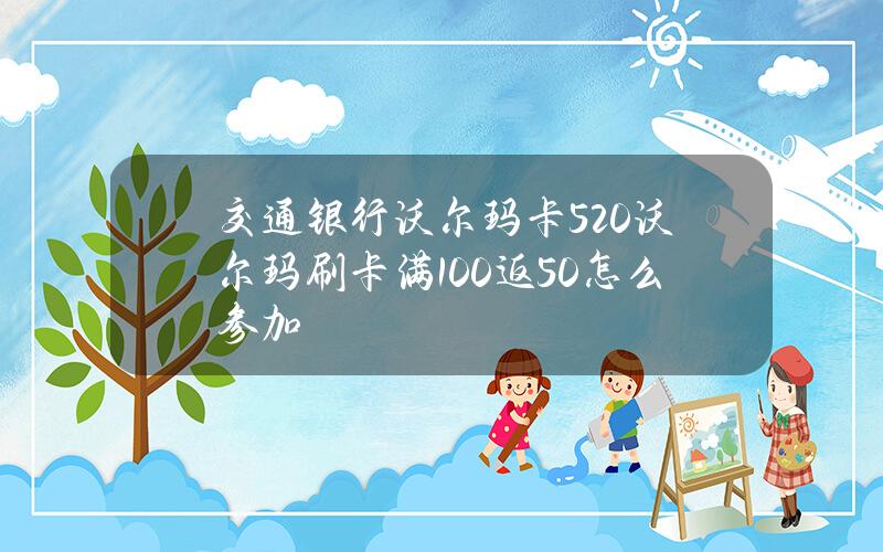 交通银行沃尔玛卡520沃尔玛刷卡满100返50怎么参加