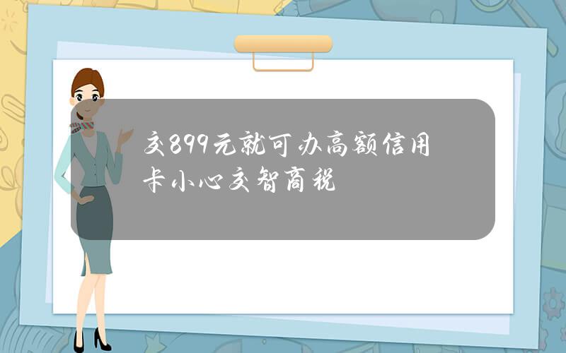 交899元就可办高额信用卡？小心交智商税