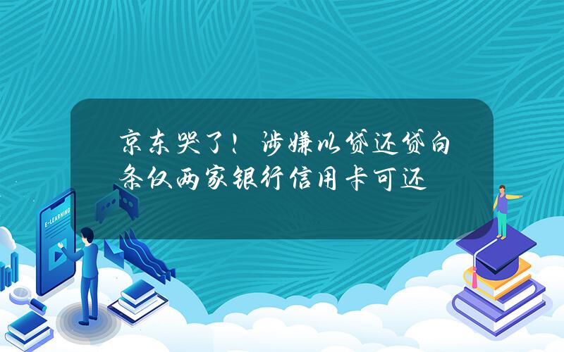 京东哭了！涉嫌以贷还贷 白条仅两家银行信用卡可还