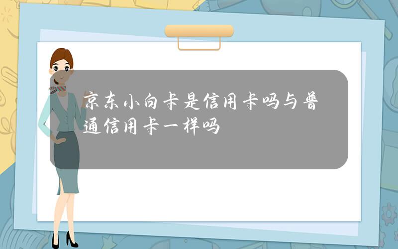 京东小白卡是信用卡吗？与普通信用卡一样吗？