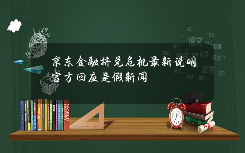 京东金融挤兑危机最新说明 官方回应是假新闻