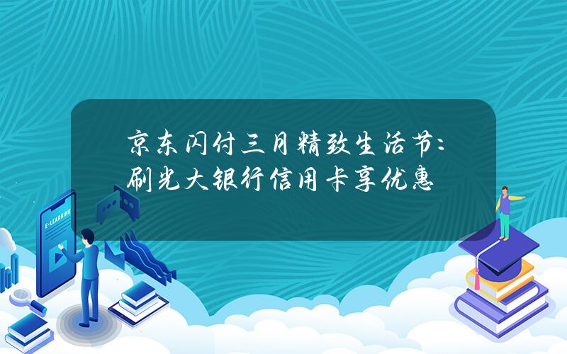 京东闪付三月精致生活节：刷光大银行信用卡享优惠