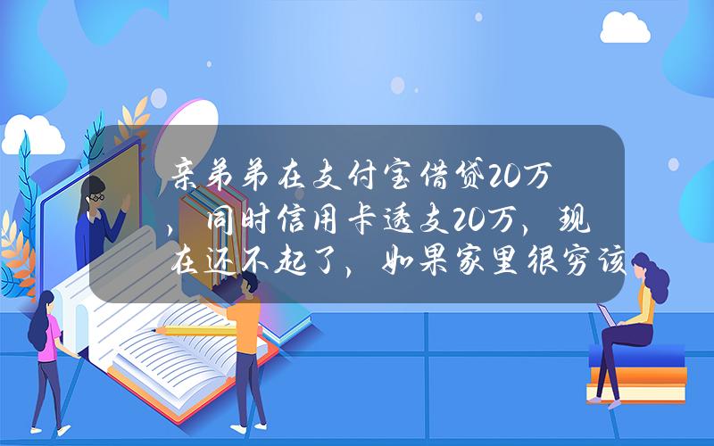 亲弟弟在支付宝借贷20万，同时信用卡透支20万，现在还不起了，如果家里很穷该怎么办？