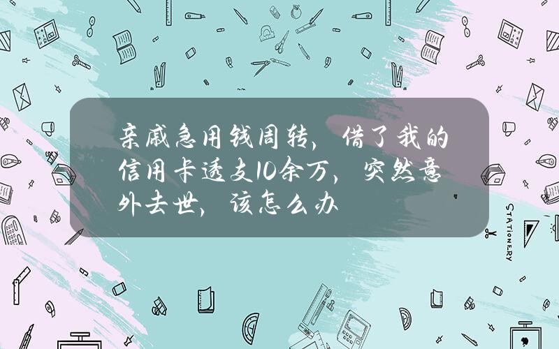 亲戚急用钱周转，借了我的信用卡透支10余万，突然意外去世，该怎么办