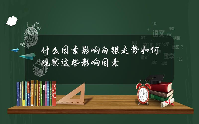 什么因素影响白银走势？如何观察这些影响因素？