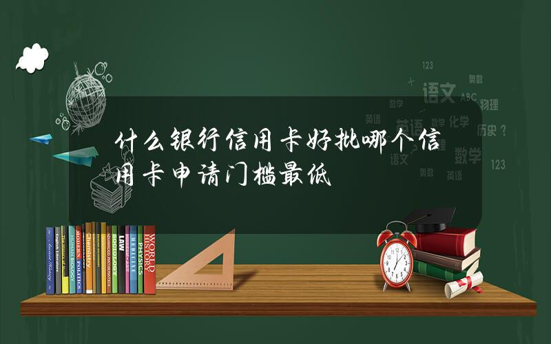 什么银行信用卡好批？哪个信用卡申请门槛最低？