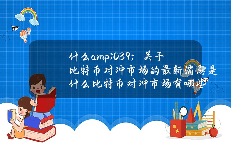 什么& # 039；关于比特币对冲市场的最新消息是什么？比特币对冲市场有哪些？