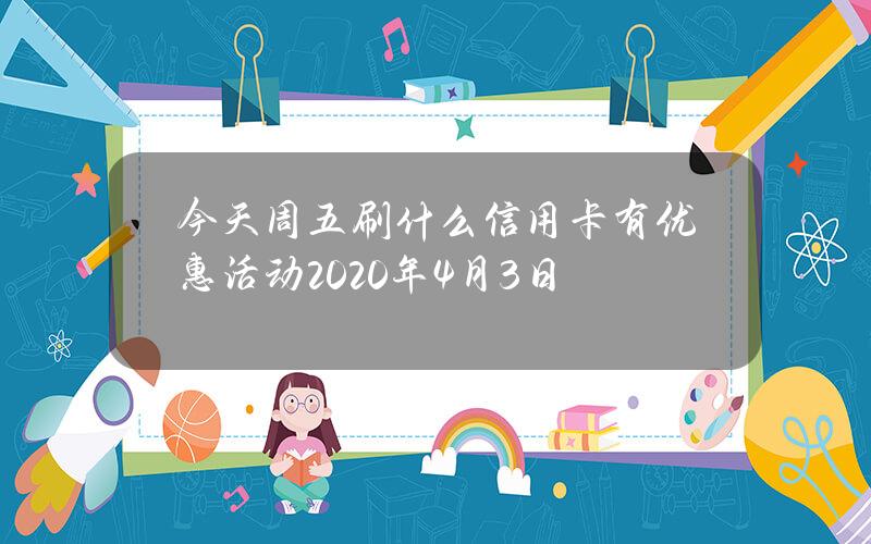 今天周五刷什么信用卡有优惠活动（2020年4月3日）