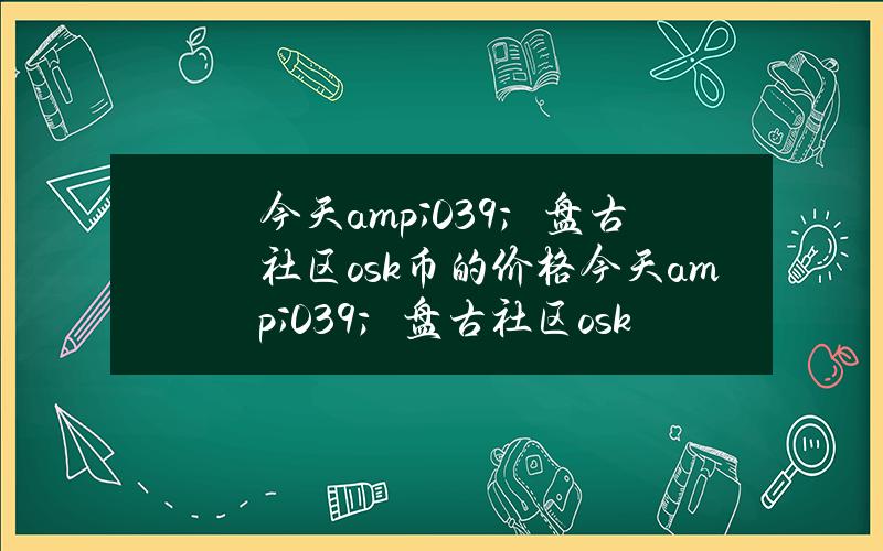 今天& # 039；盘古社区osk币的价格(今天& # 039；盘古社区osk币的价格走势)