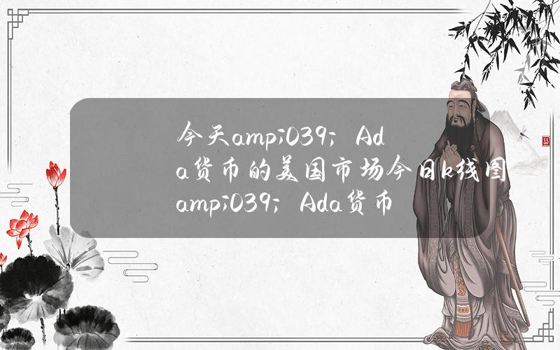 今天& # 039；Ada货币的美国市场(今日k线图& # 039；Ada货币的美国市场)