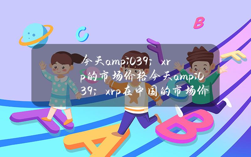 今天& # 039；xrp的市场价格(今天& # 039；xrp在中国的市场价格是100美元(新浪)