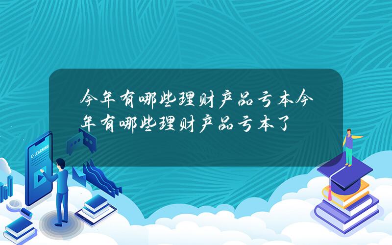 今年有哪些理财产品亏本？今年有哪些理财产品亏本了