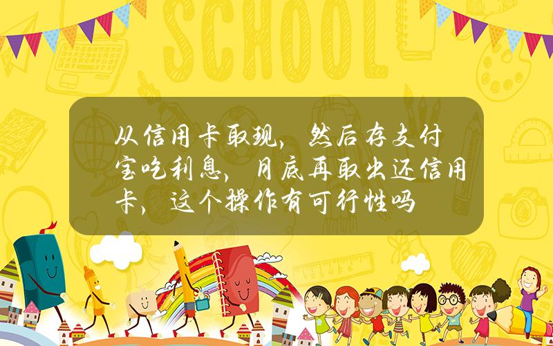 从信用卡取现，然后存支付宝吃利息，月底再取出还信用卡，这个操作有可行性吗？