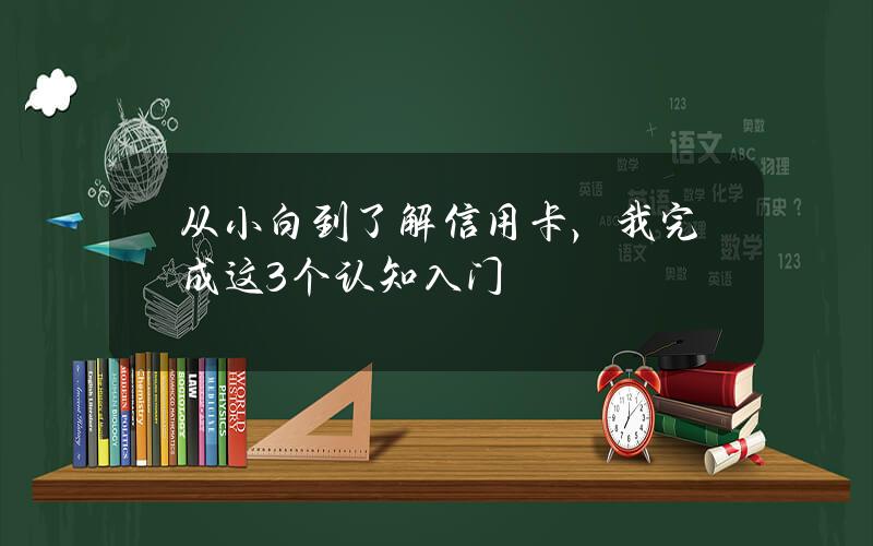 从小白到了解信用卡，我完成这3个认知入门