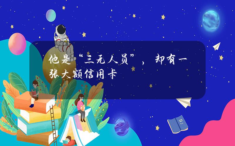 他是“三无人员”，却有一张大额信用卡