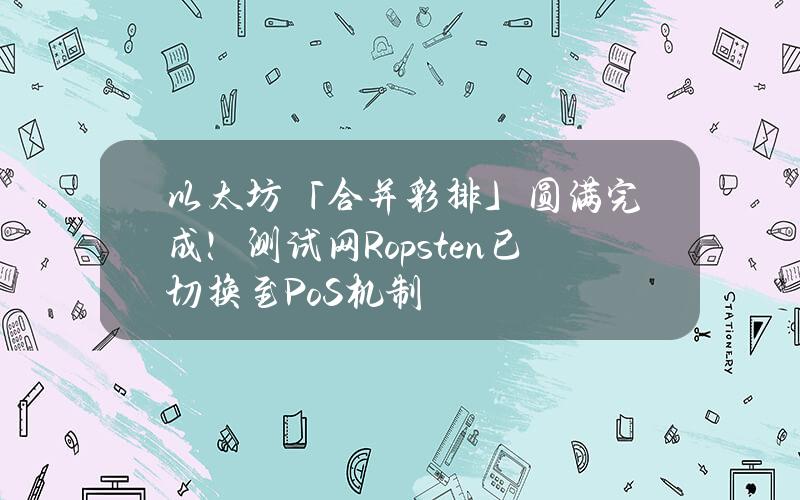 以太坊「合并彩排」圆满完成！测试网Ropsten已切换至PoS机制