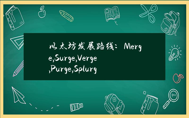 以太坊发展路线：Merge,Surge,Verge,Purge,Splurge到底是什么？