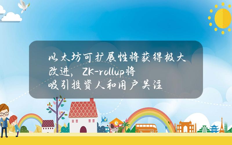 以太坊可扩展性将获得极大改进，ZK-rollup将吸引投资人和用户关注