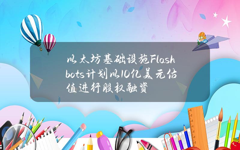 以太坊基础设施Flashbots计划以10亿美元估值进行股权融资