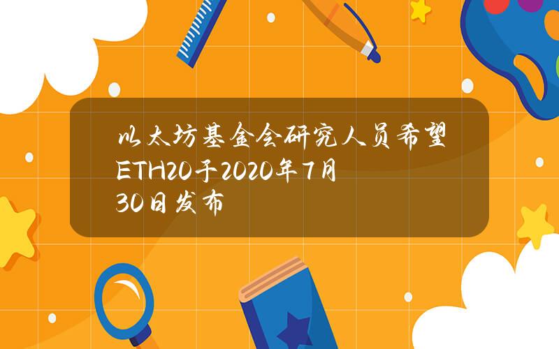 以太坊基金会研究人员希望ETH 2.0于2020年7月30日发布