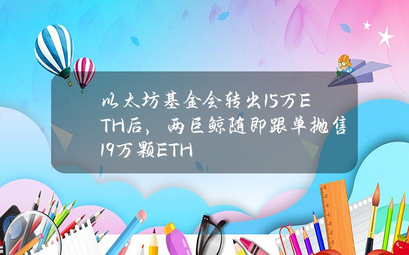 以太坊基金会转出1.5万ETH后，两巨鲸随即跟单抛售1.9万颗ETH