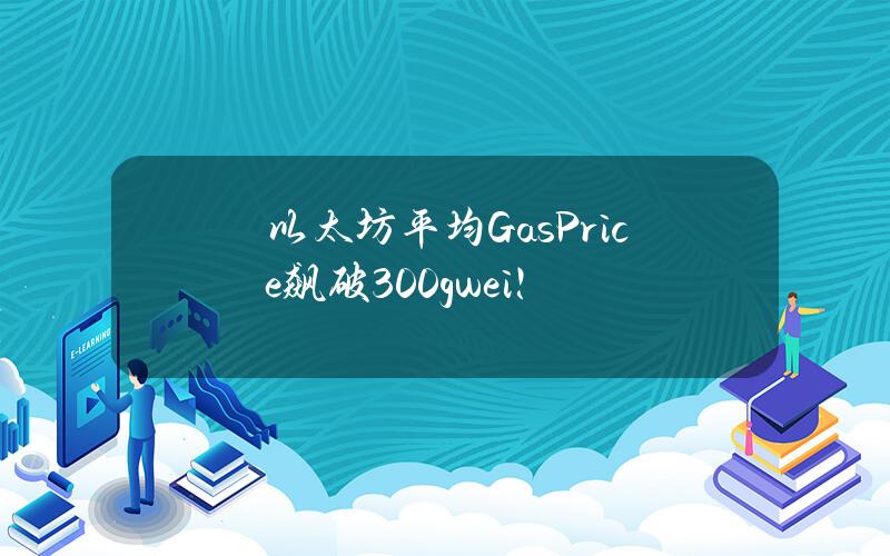 以太坊平均Gas Price飙破300 gwei！