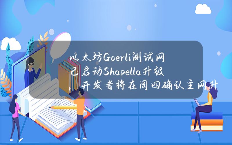 以太坊Goerli测试网已启动Shapella升级，开发者将在周四确认主网升级时间