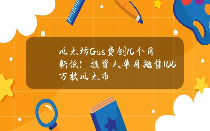 以太坊Gas费创10个月新低！投资人单月抛售100万枚以太币