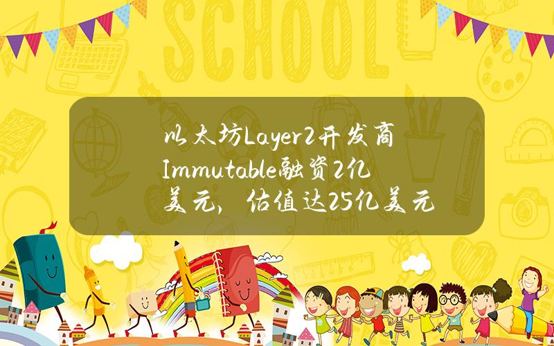 以太坊Layer 2开发商Immutable融资2亿美元，估值达25亿美元