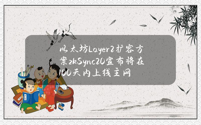 以太坊Layer2扩容方案zkSync 2.0宣布将在100天内上线主网