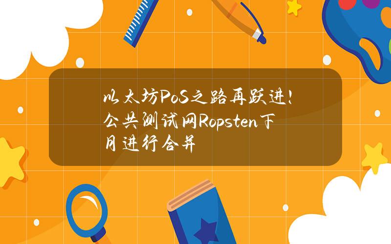 以太坊PoS之路再跃进！公共测试网Ropsten下月进行合并